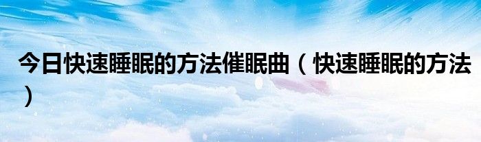 今日快速睡眠的方法催眠曲(快速睡眠的方法)