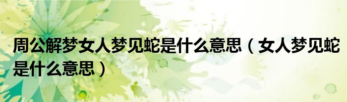 周公解梦女人梦见蛇是什么意思(女人梦见蛇是什么意思)