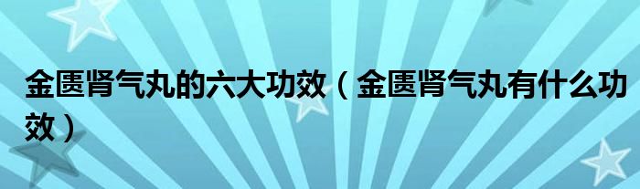 金匮肾气丸的六大功效(金匮肾气丸有什么功效)