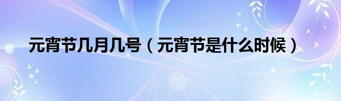 元宵节几月几号(元宵节是什么时候)