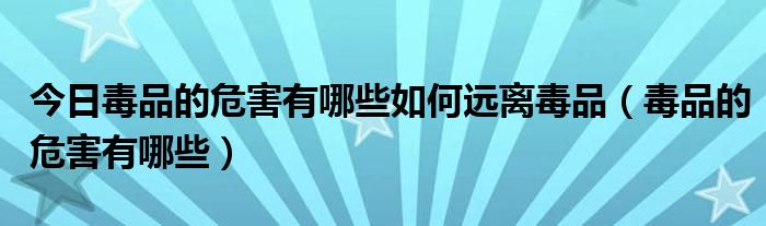 今日毒品的危害有哪些如何远离毒品（毒品的危害有哪些）