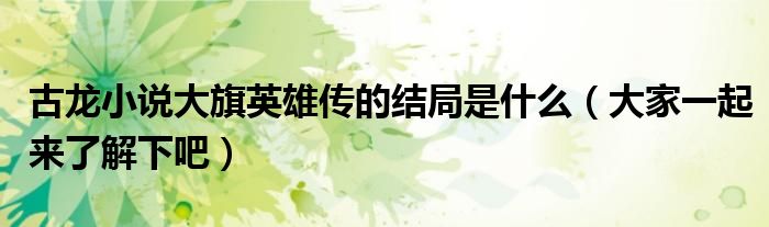 古龙小说大旗英雄传的结局是什么(大家一起来了解下吧)