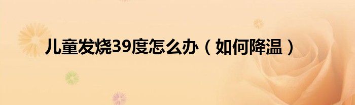 儿童发烧39度怎么办(如何降温)