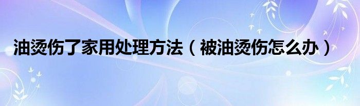 油烫伤了家用处理方法（被油烫伤怎么办）