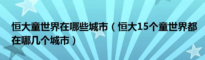 恒大童世界在哪些城市（恒大15个童世界都在哪几个城市）