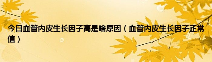 今日血管内皮生长因子高是啥原因（血管内皮生长因子正常值）