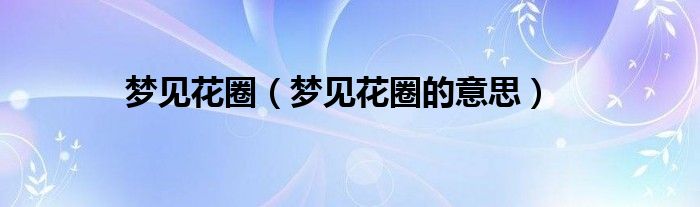 梦见花圈(梦见花圈的意思)