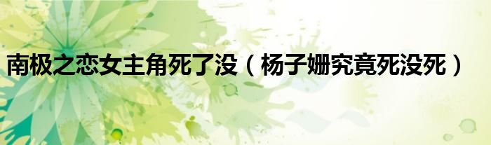 南极之恋女主角死了没(杨子姗究竟死没死)