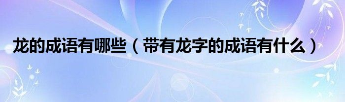 龙的成语有哪些(带有龙字的成语有什么)
