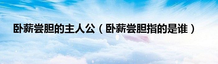 卧薪尝胆的主人公(卧薪尝胆指的是谁)