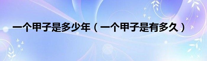 一个甲子是多少年(一个甲子是有多久)