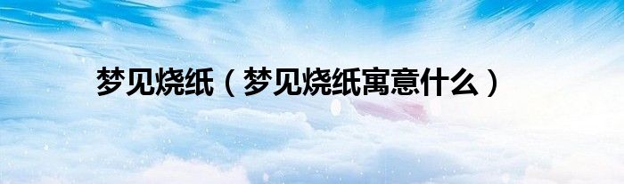 梦见烧纸(梦见烧纸寓意什么)