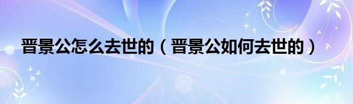 晋景公怎么去世的(晋景公如何去世的)