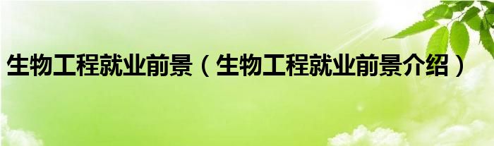 生物工程就业前景(生物工程就业前景介绍)