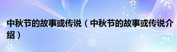 中秋节的故事或传说(中秋节的故事或传说介绍)