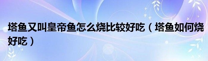 塔鱼又叫皇帝鱼怎么烧比较好吃(塔鱼如何烧好吃)