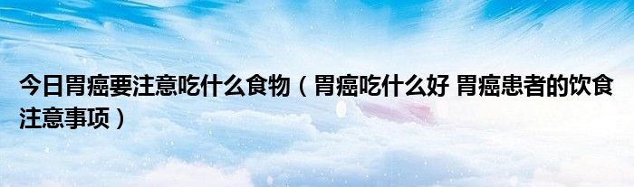 今日胃癌要注意吃什么食物（胃癌吃什么好 胃癌患者的饮食注意事项）