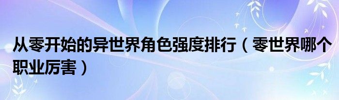 从零开始的异世界角色强度排行(零世界哪个职业厉害)