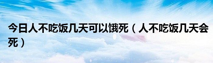 今日人不吃饭几天可以饿死(人不吃饭几天会死)