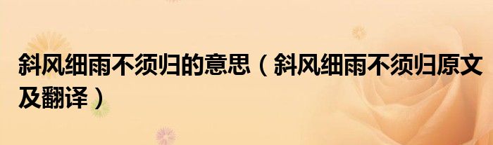 斜风细雨不须归的意思(斜风细雨不须归原文及翻译)