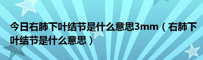 今日右肺下叶结节是什么意思3mm（右肺下叶结节是什么意思）