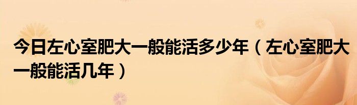 今日左心室肥大一般能活多少年（左心室肥大一般能活几年）