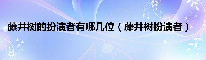 藤井树的扮演者有哪几位(藤井树扮演者)