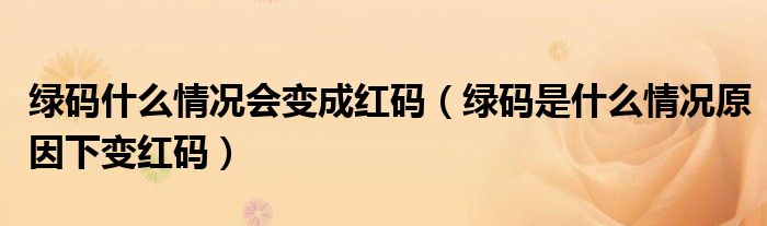 绿码什么情况会变成红码(绿码是什么情况原因下变红码)
