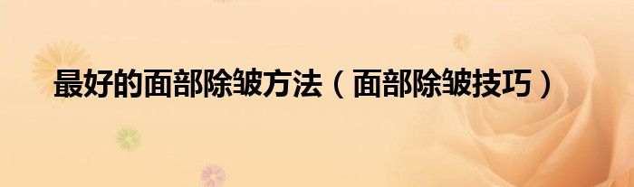 最好的面部除皱方法(面部除皱技巧)