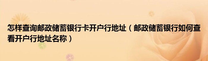 怎样查询邮政储蓄银行卡开户行地址(邮政储蓄银行如何查看开户行地址名称)
