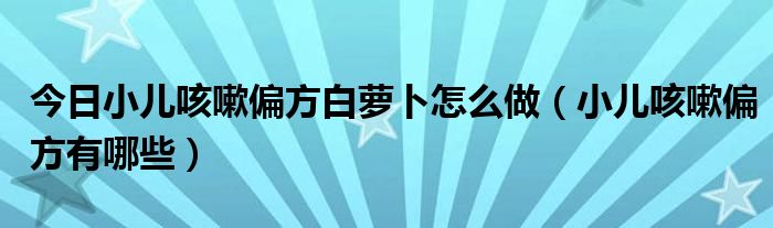 今日小儿咳嗽偏方白萝卜怎么做（小儿咳嗽偏方有哪些）