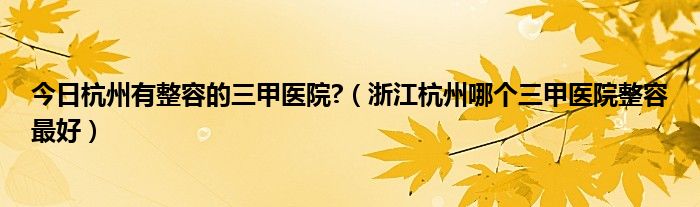 今日杭州有整容的三甲医院?(浙江杭州哪个三甲医院整容最好)
