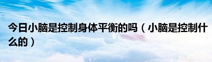 今日小脑是控制身体平衡的吗(小脑是控制什么的)