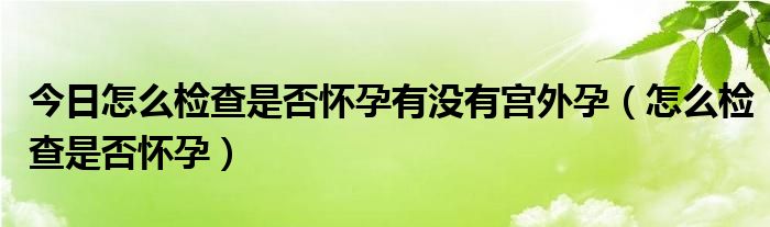今日怎么检查是否怀孕有没有宫外孕(怎么检查是否怀孕)