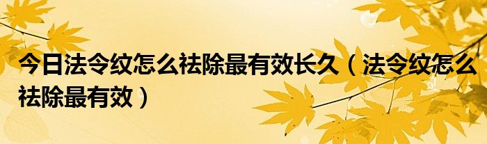 今日法令纹怎么祛除最有效长久（法令纹怎么祛除最有效）