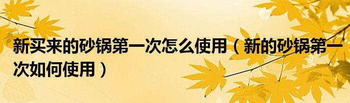 新买来的砂锅第一次怎么使用(新的砂锅第一次如何使用)