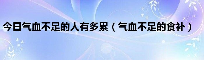 今日气血不足的人有多累（气血不足的食补）