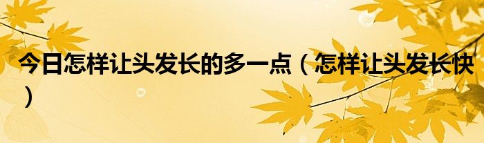 今日怎样让头发长的多一点(怎样让头发长快)