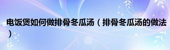 电饭煲如何做排骨冬瓜汤（排骨冬瓜汤的做法）