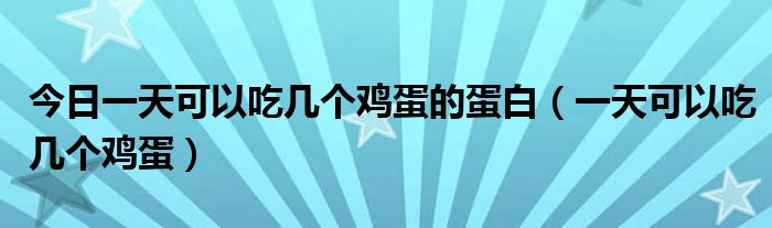 今日一天可以吃几个鸡蛋的蛋白（一天可以吃几个鸡蛋）