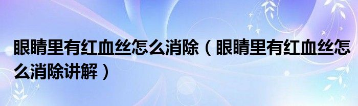 眼睛里有红血丝怎么消除(眼睛里有红血丝怎么消除讲解)