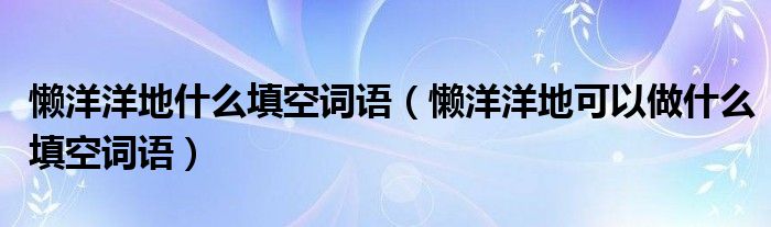 懒洋洋地什么填空词语(懒洋洋地可以做什么填空词语)