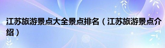 江苏旅游景点大全景点排名(江苏旅游景点介绍)