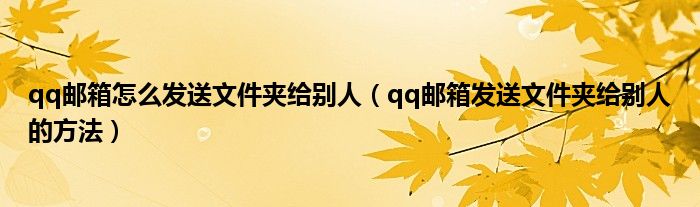 qq邮箱怎么发送文件夹给别人(qq邮箱发送文件夹给别人的方法)