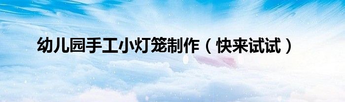 幼儿园手工小灯笼制作（快来试试）