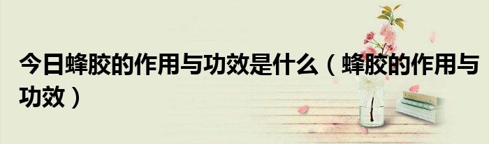 今日蜂胶的作用与功效是什么(蜂胶的作用与功效)