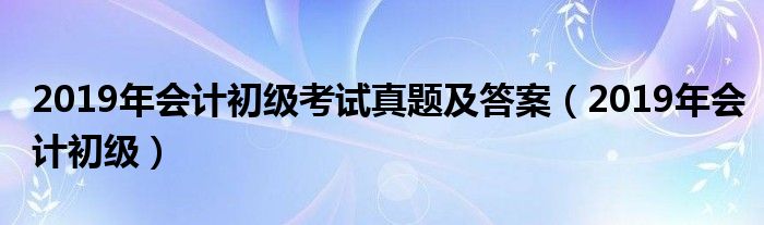 2019年会计初级考试真题及答案(2019年会计初级)
