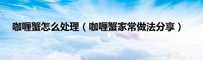 咖喱蟹怎么处理(咖喱蟹家常做法分享)