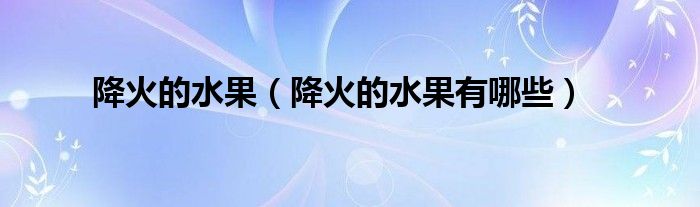 降火的水果(降火的水果有哪些)