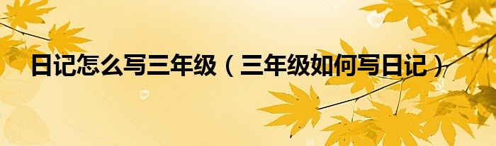 日记怎么写三年级(三年级如何写日记)
